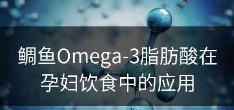 鲷鱼Omega-3脂肪酸在孕妇饮食中的应用